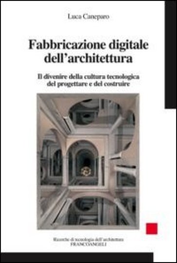 Fabbricazione digitale dell'architettura. Il divenire della cultura tecnologica del progettare e del costruire - Luca Caneparo