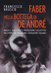 Faber nella bottega di De André. Musica, musicisti e produzione collettiva nell opera del più grande cantautore italiano