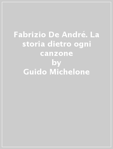 Fabrizio De André. La storia dietro ogni canzone - Guido Michelone