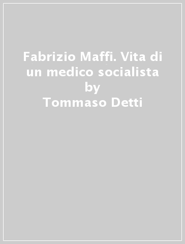 Fabrizio Maffi. Vita di un medico socialista - Tommaso Detti