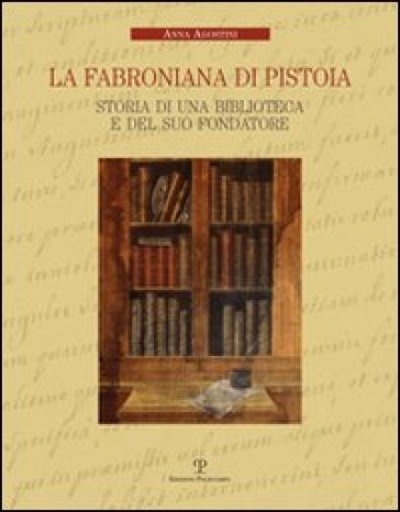 La Fabroniana di Pistoia. Storia di una biblioteca e del suo fondatore - Anna Agostini