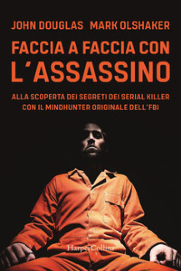 Faccia a faccia con l'assassino. Alla scoperta dei segreti dei serial killer con l'originale Mindhunter dell'FBI - Mark Olshaker - John Douglas