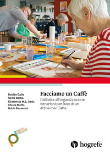 Facciamo un caffè. Dall'idea all'organizzazione: istruzioni per l'uso di un Alzheimer Caffè - Davide Gallo - Sonia Barba - Elisabetta M. L. Geda - Chiara Moffa - Robin Passerini