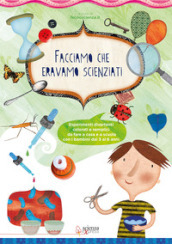 Facciamo che eravamo scienziati. Esperimenti divertenti, colorati e semplici, da fare a casa e a scuola con i bambini dai 3 ai 6 anni. Ediz. illustrata