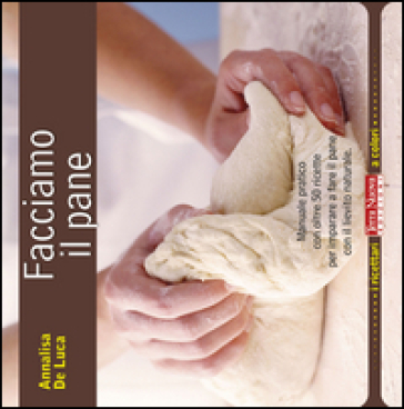 Facciamo il pane. Manuale pratico con oltre 50 ricette per imparare a fare il pane con il lievito naturale - Annalisa De Luca
