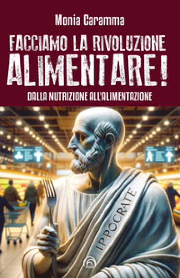 Facciamo la rivoluzione alimentare! Dalla nutrizione all'alimentazione - Monia Caramma