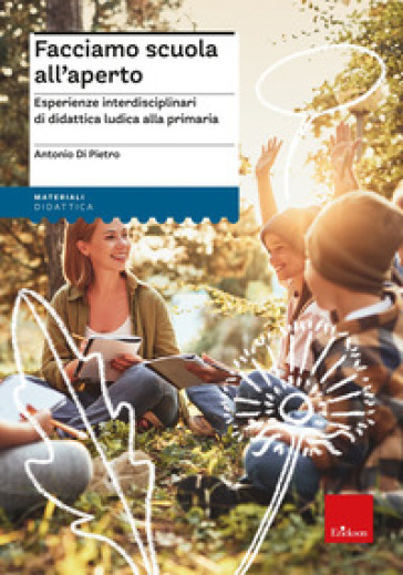 Facciamo scuola all'aperto. Esperienze interdisciplinari di didattica ludica per la primaria - Antonio Di Pietro