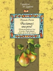 Facciamoci una pera! Il frutto più duttile in cucina. Storia, curiosità e ricette.