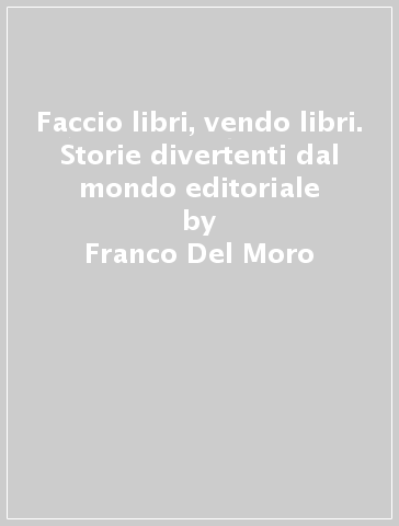 Faccio libri, vendo libri. Storie divertenti dal mondo editoriale - Franco Del Moro