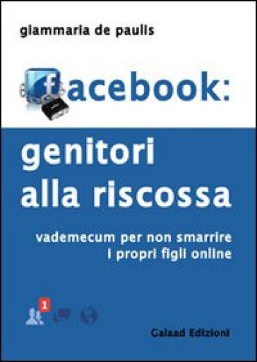 Facebook. Genitori alla riscossa. Vademecum per non smarrire i propri figli online - Giammaria De Paulis