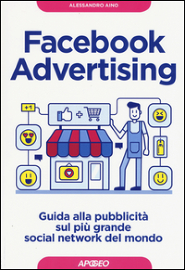 Facebook advertising. Guida alla pubblicità sul più grande social network del mondo - Alessandro Aino