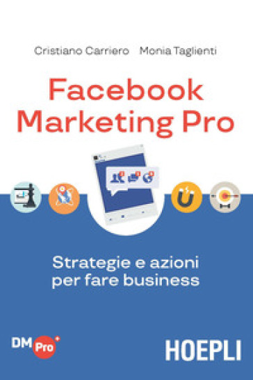 Facebook marketing Pro. Strategie e azioni per fare business - Cristiano Carriero - Monia Taglienti