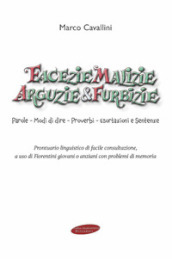 Facezie malizie arguzie e furbizie. Parole, modi di dire, proverbi, esortazioni e sentenze. Prontuario linguistico di facile consultazione, a uso di fiorentini giovani o anziani con problemi di memoria