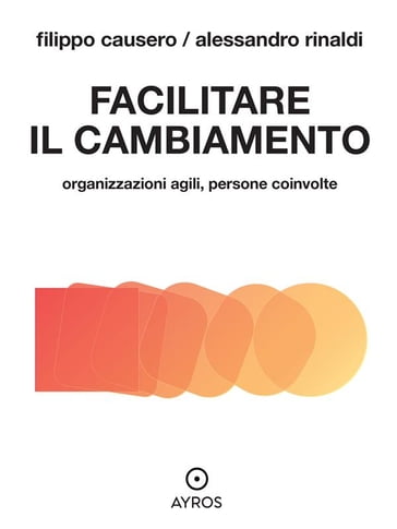Facilitare il cambiamento. Organizzazioni agili, persone coinvolte - Alessandro Rinaldi - Filippo Causero
