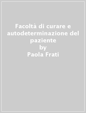 Facoltà di curare e autodeterminazione del paziente - Paola Frati - Mauro Arcangeli