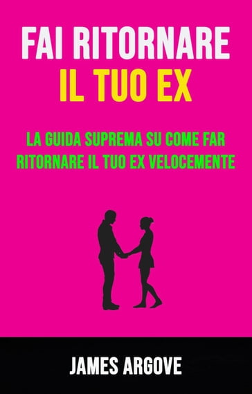 Fai Ritornare Il Tuo Ex: La Guida Suprema Su Come Far Ritornare Il Tuo Ex Velocemente - James Argove