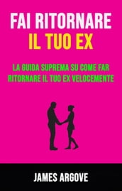 Fai Ritornare Il Tuo Ex: La Guida Suprema Su Come Far Ritornare Il Tuo Ex Velocemente