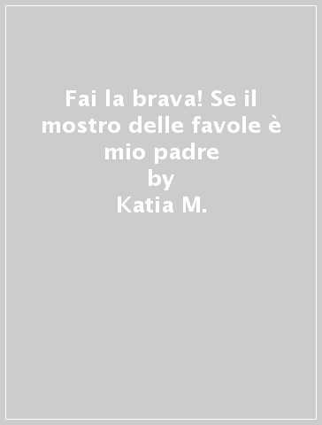 Fai la brava! Se il mostro delle favole è mio padre - Katia M.