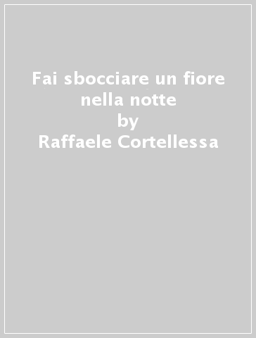 Fai sbocciare un fiore nella notte - Raffaele Cortellessa