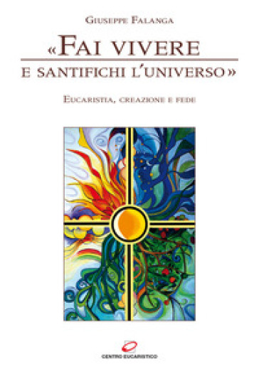 «Fai vivere e santifichi l'universo». Eucaristia, creazione e fede - Giuseppe Falanga
