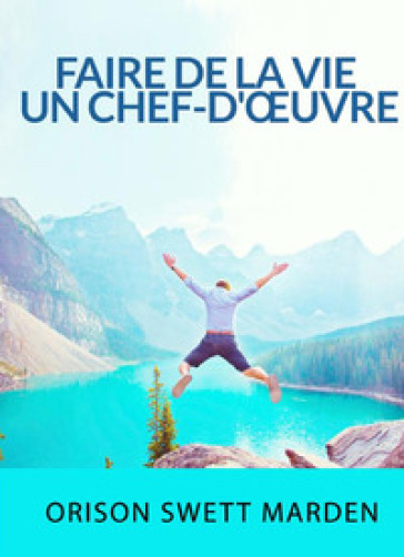 Faire de la vie un chef-d'oeuvre - Orison Swett Marden