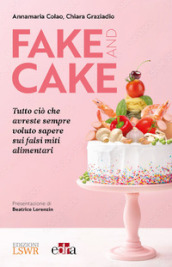 Fake and cake. Tutto ciò che avreste sempre voluto sapere sui falsi miti alimentari