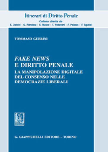 Fake news e diritto penale. La manipolazione digitale del consenso nelle democrazie liberali - Tommaso Guerini