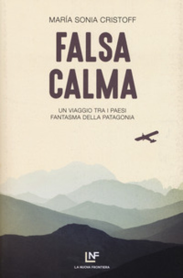 Falsa calma. Un viaggio tra i paesi fantasma della Patagonia - Maria sonia Cristoff