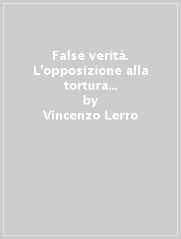 False verità. L'opposizione alla tortura giudiziaria nei processi medievali tra fede e ragione - Vincenzo Lerro