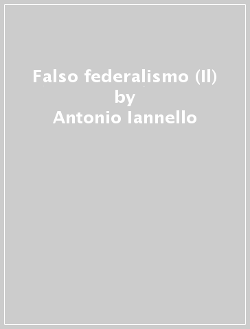 Falso federalismo (Il) - Antonio Iannello