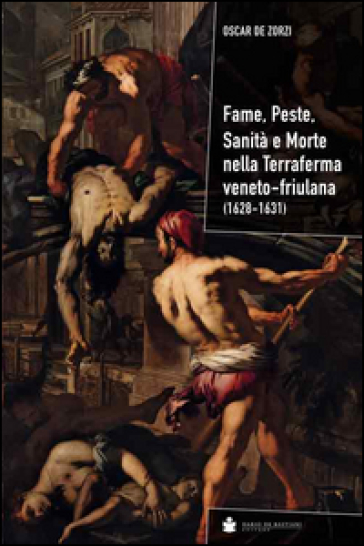 Fame, peste, sanità e morte nella terraferma veneto-friulana (1628-1631) - Oscar De Zorzi