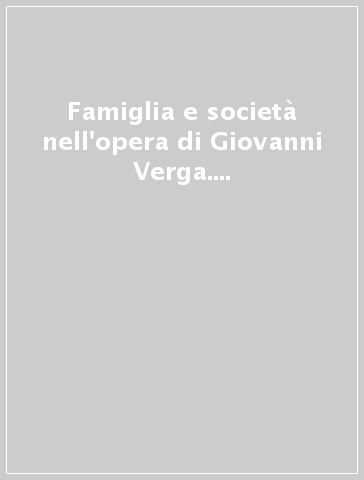 Famiglia e società nell'opera di Giovanni Verga. Atti del Convegno nazionale (Perugia, 25-27 ottobre 1989)