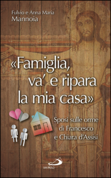 «Famiglia va' e ripara la mia casa». Sposi sulle orme di Francesco e Chiara d'Assisi - Fulvio Mannoia - Anna Maria Barrile