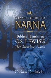 A Family Guide to Narnia: Biblical Truths in C.S. Lewis s The Chronicles of Narnia