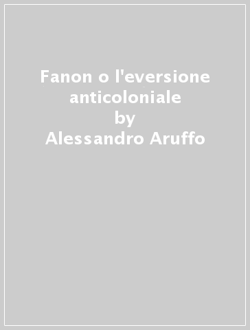 Fanon o l'eversione anticoloniale - Alessandro Aruffo - Giovanni Pirelli