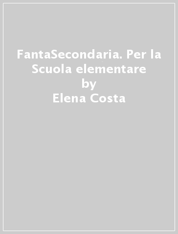 FantaSecondaria. Per la Scuola elementare - Elena Costa - Lilli Doniselli - Alba Taino