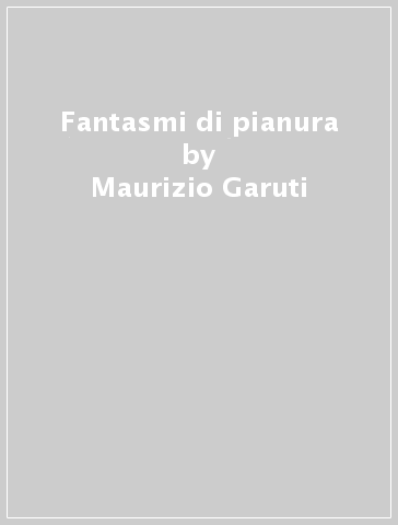 Fantasmi di pianura - Maurizio Garuti