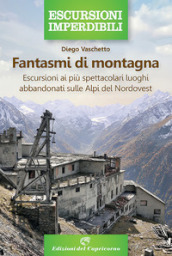 Fantasmi di montagna. Escursioni ai più spettacolari luoghi abbandonati sulle Alpi del Nordovest