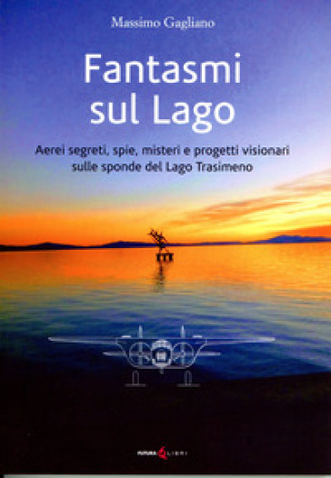 Fantasmi sul lago. Aerei segreti, spie, misteri e progetti visionari sulle sponde del lago Trasimeno - Massimo Gagliano