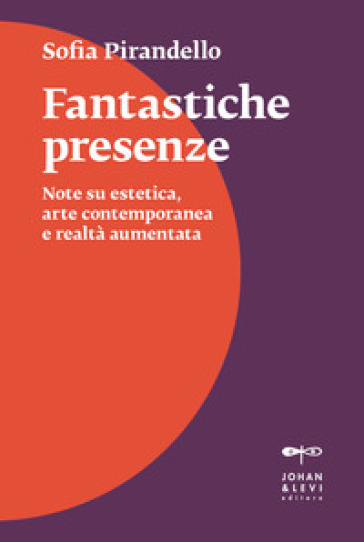 Fantastiche presenze. Note su estetica, arte contemporanea e realtà aumentata - Sofia Pirandello