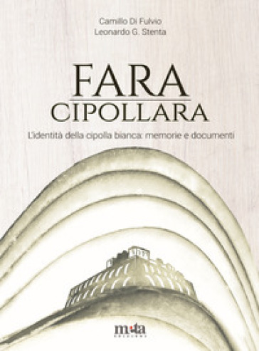 Fara Cipollara. L'identità della cipolla bianca: memorie e documenti - Camillo Di Fulvio - Leonardo G. Stenta