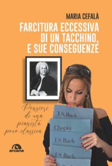 Farcitura eccessiva di un tacchino, e sue conseguenze. Pensieri di una pianista poco classica - Maria Cefalà