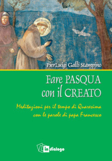 Fare Pasqua con il creato. Meditazioni per il tempo di Quaresima con le parole di papa Francesco - Pierluigi Galli Stampino