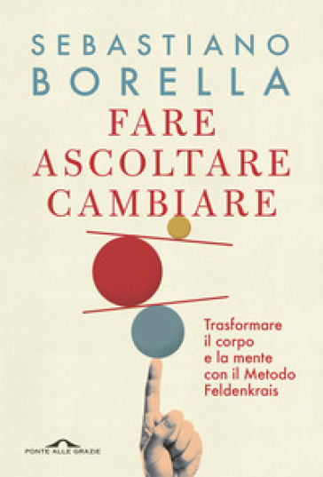 Fare ascoltare cambiare. Trasformare il corpo e la mente con il Metodo Feldenkrais - Sebastiano Borella