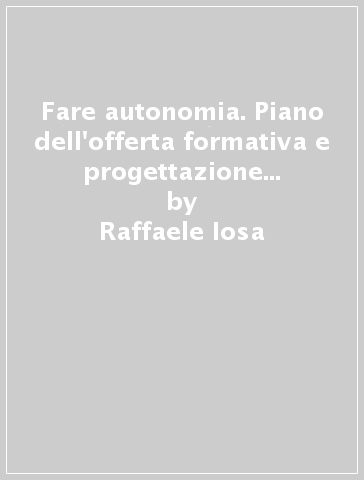 Fare autonomia. Piano dell'offerta formativa e progettazione dell'autonomia nella scuola - Raffaele Iosa