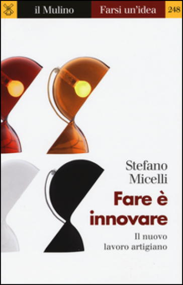 Fare è innovare. Il nuovo lavoro artigiano - Stefano Micelli