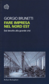 Fare impresa nel Nord Est. Dal decollo alla grande crisi