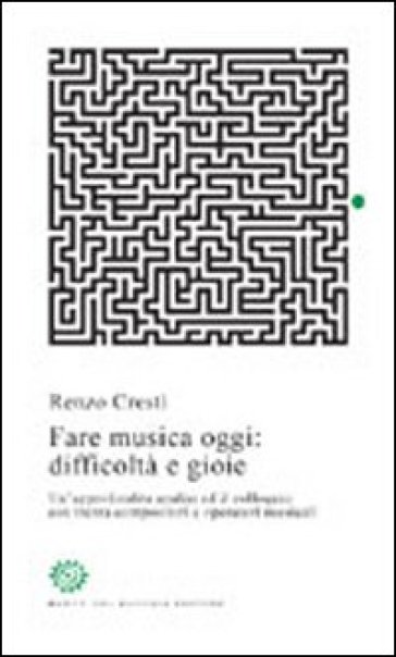 Fare musica oggi: difficoltà e gioie. Un'approfondita analisi ed il colloquio con trenta compositori e operatori musicali - Renzo Cresti