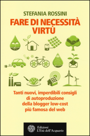 Fare di necessita virtù. Tanti nuovi, imperdibili consigli di autoproduzione della blogger low-cost più famosa del web - Stefania Rossini