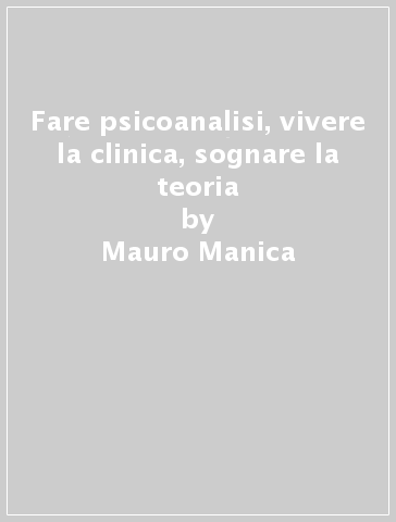 Fare psicoanalisi, vivere la clinica, sognare la teoria - Mauro Manica | 